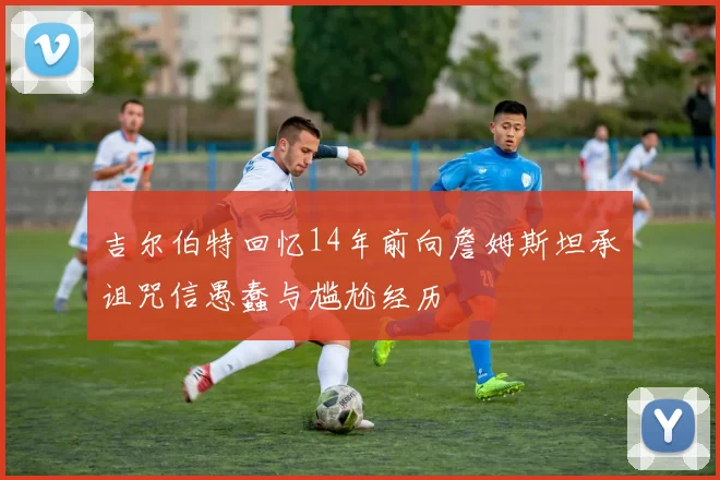 吉尔伯特回忆14年前向詹姆斯坦承诅咒信愚蠢与尴尬经历