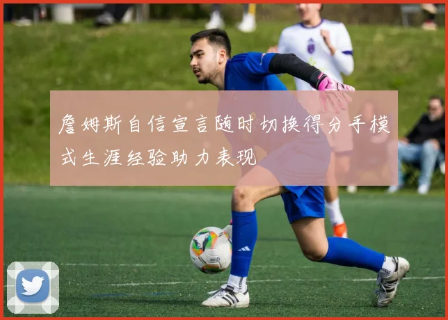 詹姆斯自信宣言随时切换得分手模式生涯经验助力表现