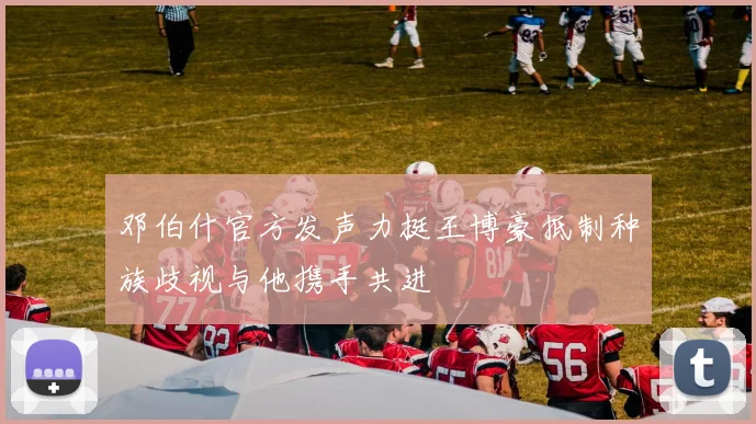 邓伯什官方发声力挺王博豪抵制种族歧视与他携手共进
