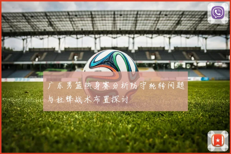 广东男篮热身赛分析防守轮转问题与杜锋战术布置探讨