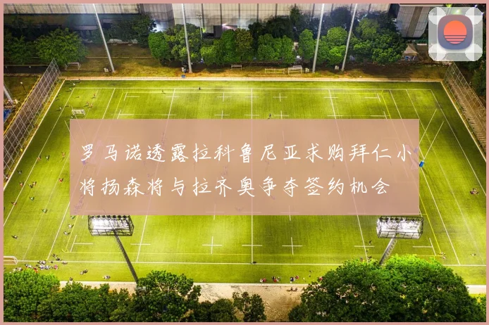 罗马诺透露拉科鲁尼亚求购拜仁小将扬森将与拉齐奥争夺签约机会