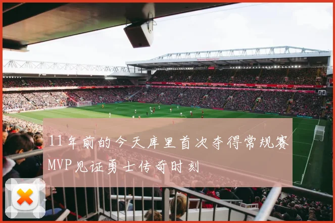 11年前的今天库里首次夺得常规赛MVP见证勇士传奇时刻
