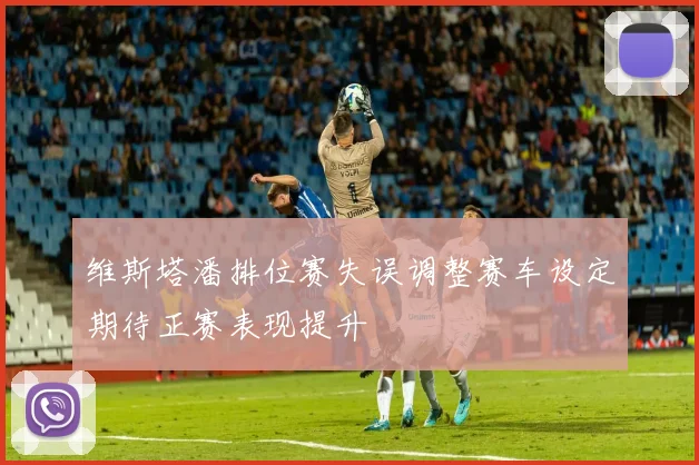 维斯塔潘排位赛失误调整赛车设定期待正赛表现提升