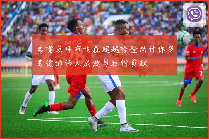 名嘴点评布伦森超越哈登纳什保罗基德的伟大成就与独特贡献