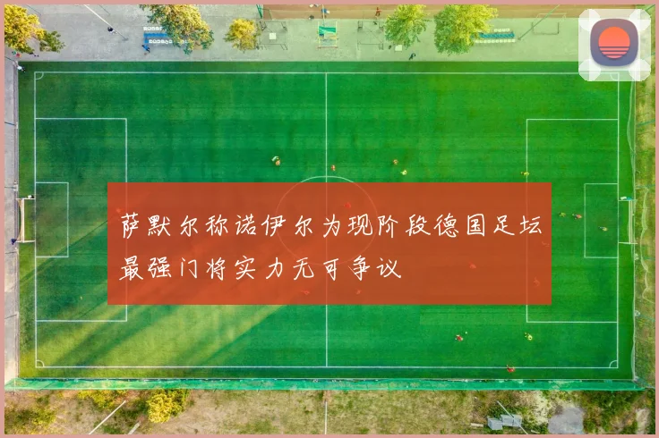 萨默尔称诺伊尔为现阶段德国足坛最强门将实力无可争议
