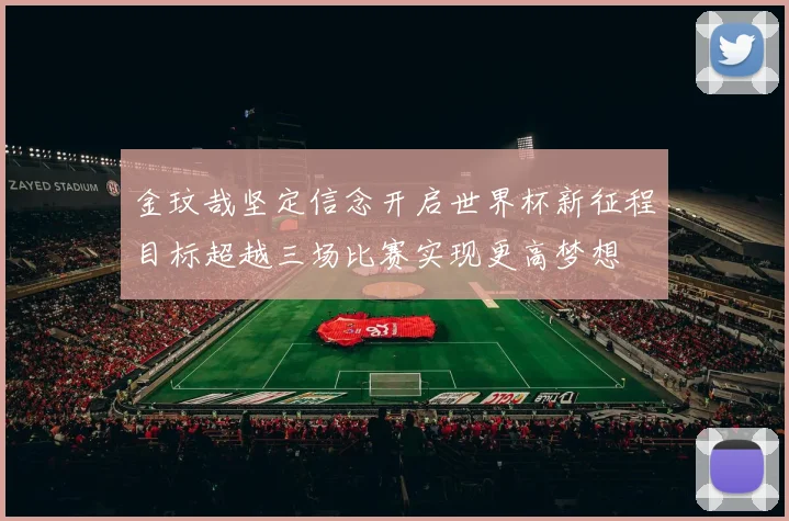 金玟哉坚定信念开启世界杯新征程目标超越三场比赛实现更高梦想