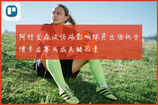 阿特金森谈伤病影响球员出场机会增季后赛或成关键因素