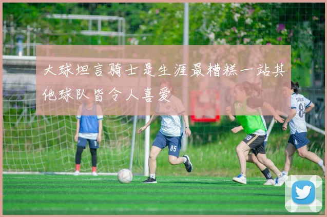 大球坦言骑士是生涯最糟糕一站其他球队皆令人喜爱