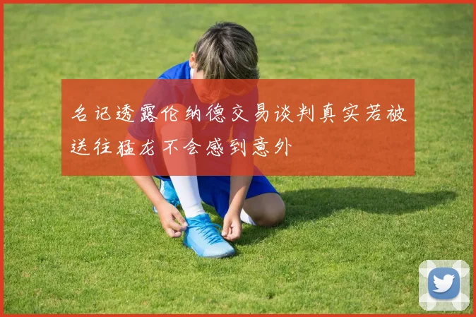 名记透露伦纳德交易谈判真实若被送往猛龙不会感到意外