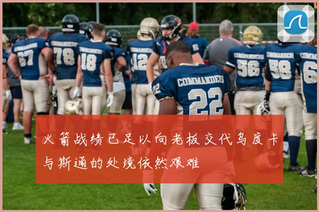 火箭战绩已足以向老板交代乌度卡与斯通的处境依然艰难