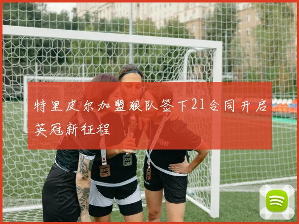 特里皮尔加盟狼队签下21合同开启英冠新征程