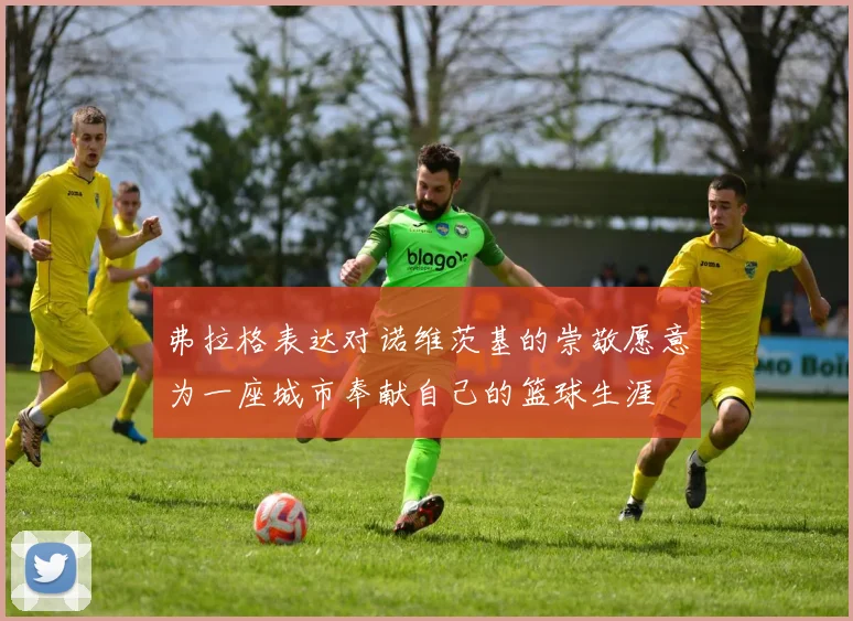 弗拉格表达对诺维茨基的崇敬愿意为一座城市奉献自己的篮球生涯