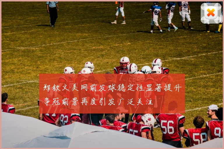 郑钦文美网前发球稳定性显著提升争冠前景再度引发广泛关注