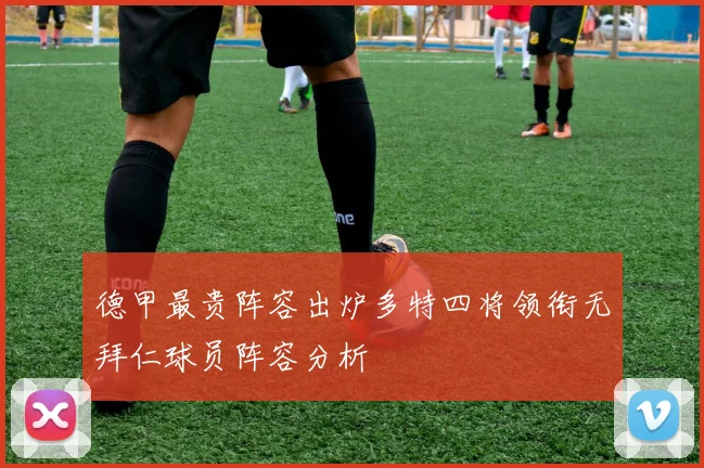 德甲最贵阵容出炉多特四将领衔无拜仁球员阵容分析