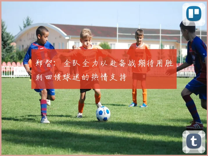 郑智：全队全力以赴备战期待用胜利回馈球迷的热情支持