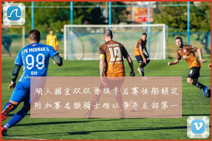 湖人掘金双双晋级季后赛快船锁定附加赛名额骑士难以争夺东部第一