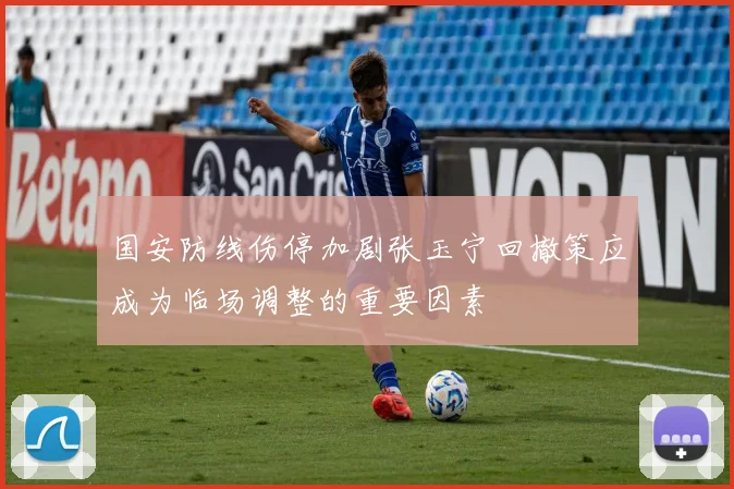 国安防线伤停加剧张玉宁回撤策应成为临场调整的重要因素