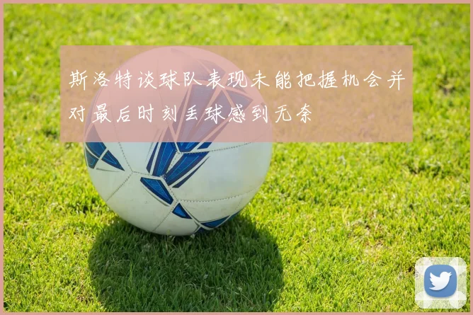 斯洛特谈球队表现未能把握机会并对最后时刻丢球感到无奈