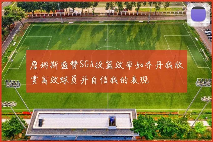 詹姆斯盛赞SGA投篮效率如乔丹我欣赏高效球员并自信我的表现
