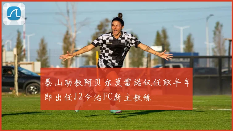泰山助教阿贝尔莫雷诺仅任职半年即出任J2今治FC新主教练