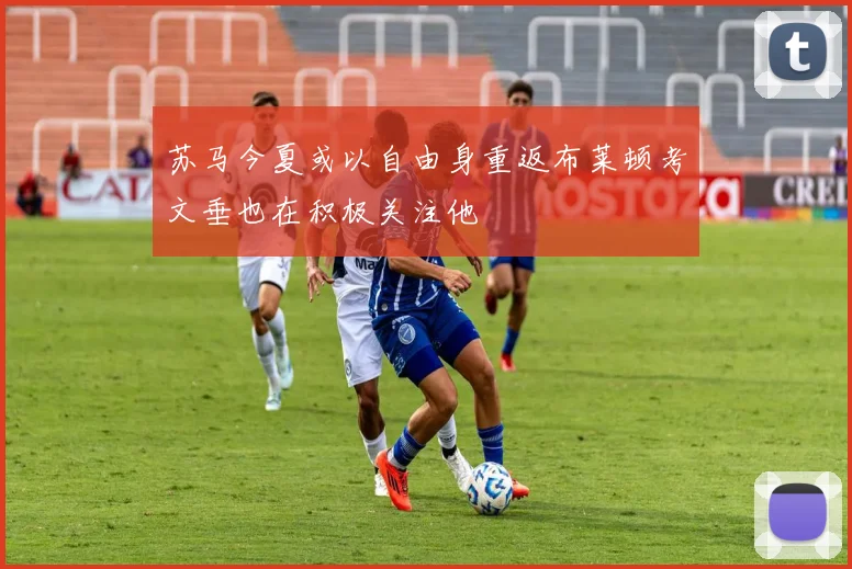 苏马今夏或以自由身重返布莱顿考文垂也在积极关注他