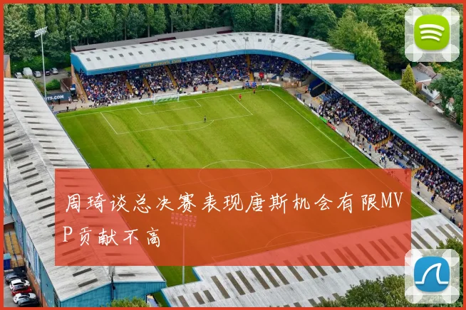周琦谈总决赛表现唐斯机会有限MVP贡献不高