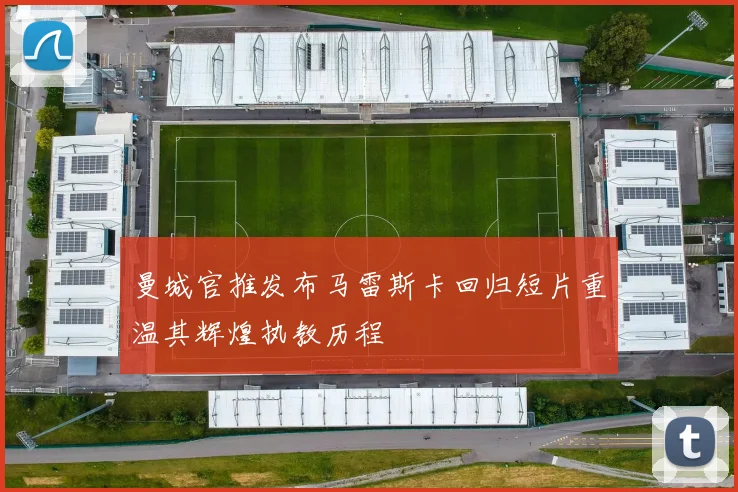 曼城官推发布马雷斯卡回归短片重温其辉煌执教历程