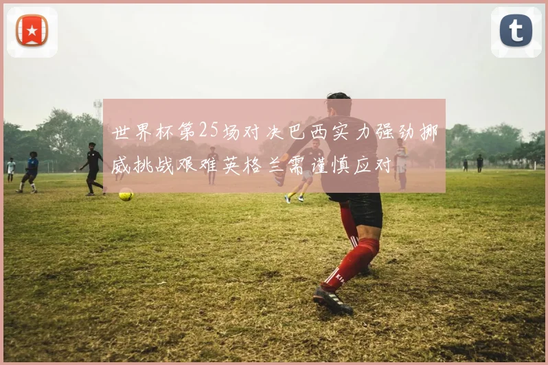 世界杯第25场对决巴西实力强劲挪威挑战艰难英格兰需谨慎应对