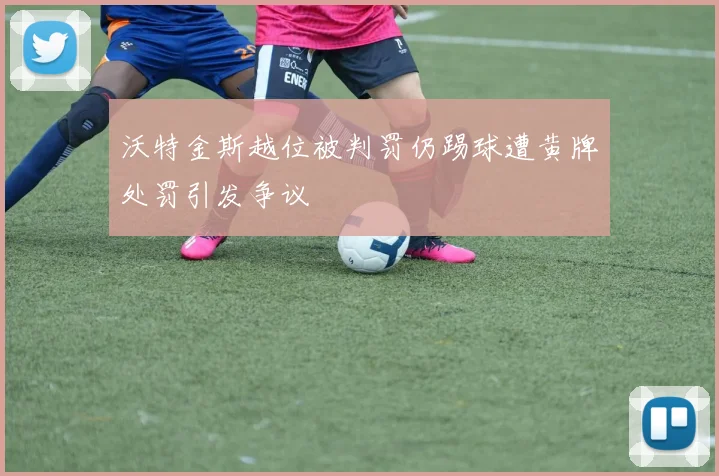 沃特金斯越位被判罚仍踢球遭黄牌处罚引发争议