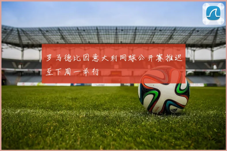罗马德比因意大利网球公开赛推迟至下周一举行