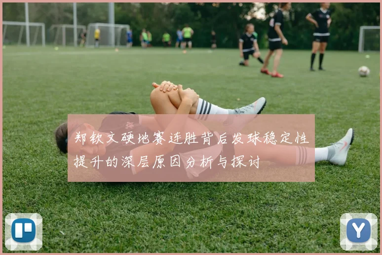 郑钦文硬地赛连胜背后发球稳定性提升的深层原因分析与探讨
