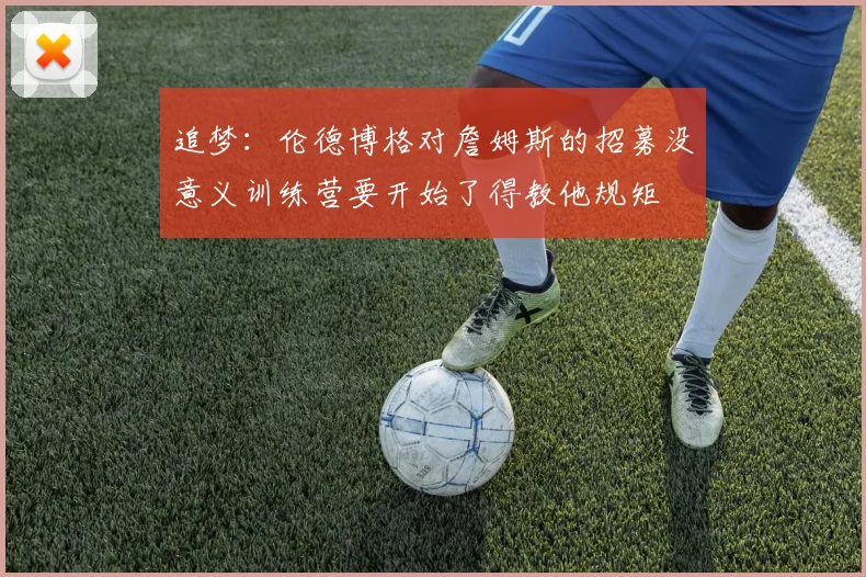追梦:伦德博格对詹姆斯的招募没意义训练营要开始了得教他规矩