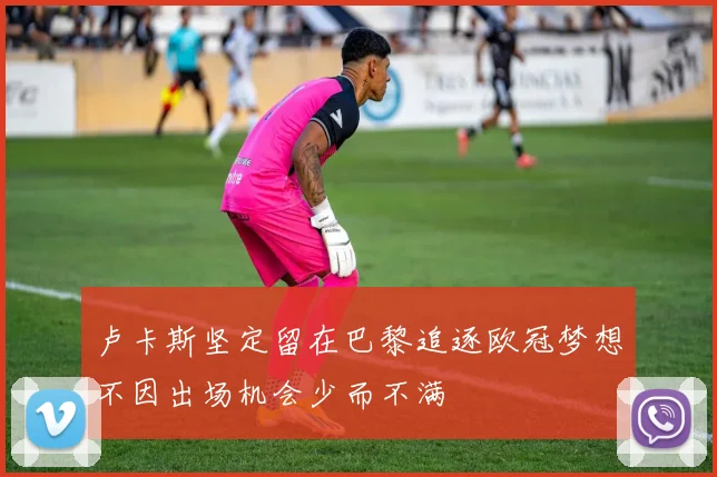 卢卡斯坚定留在巴黎追逐欧冠梦想不因出场机会少而不满