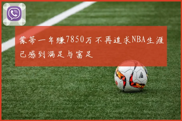 蒙蒂一年赚7850万不再追求NBA生涯已感到满足与富足