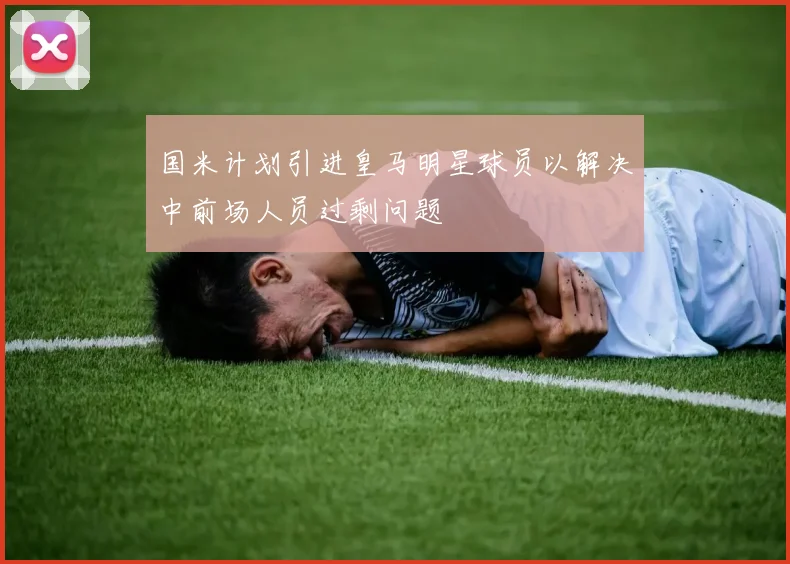 国米计划引进皇马明星球员以解决中前场人员过剩问题