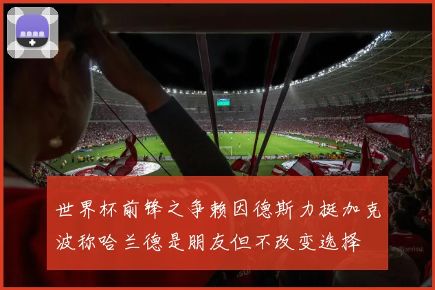 世界杯前锋之争赖因德斯力挺加克波称哈兰德是朋友但不改变选择
