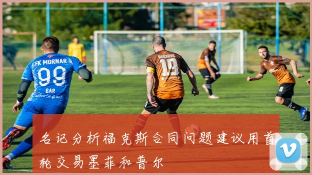 名记分析福克斯合同问题建议用首轮交易墨菲和普尔