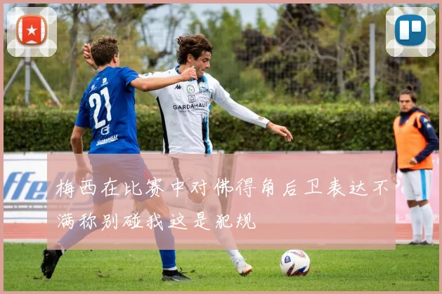 梅西在比赛中对佛得角后卫表达不满称别碰我这是犯规