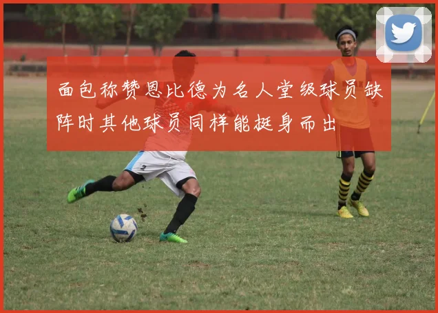 面包称赞恩比德为名人堂级球员缺阵时其他球员同样能挺身而出