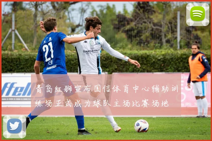 青岛红狮宣布国信体育中心辅助训练场正式成为球队主场比赛场地