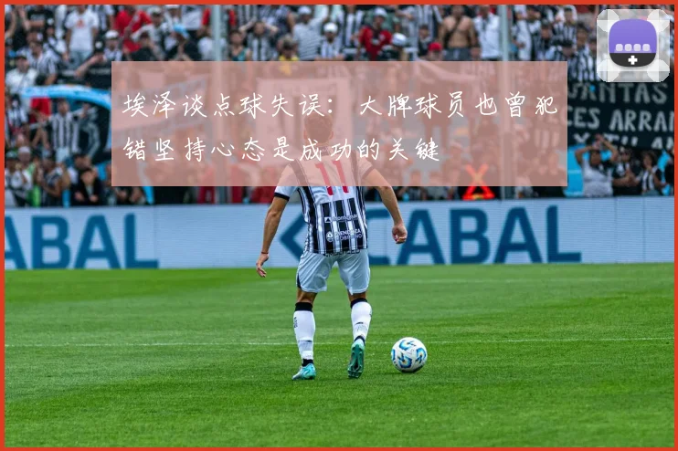 埃泽谈点球失误：大牌球员也曾犯错坚持心态是成功的关键