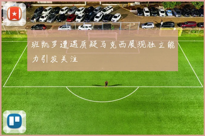 班凯罗遭遇质疑马克西展现独立能力引发关注