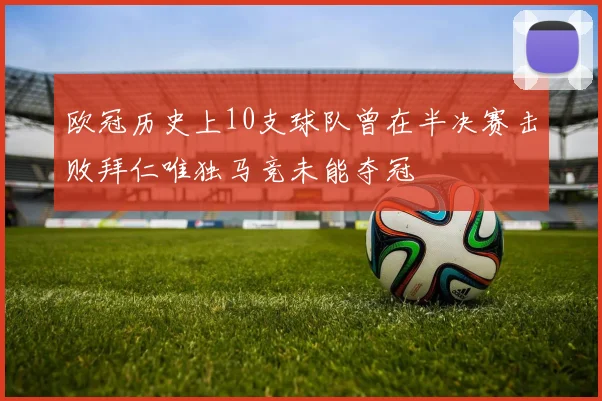 欧冠历史上10支球队曾在半决赛击败拜仁唯独马竞未能夺冠