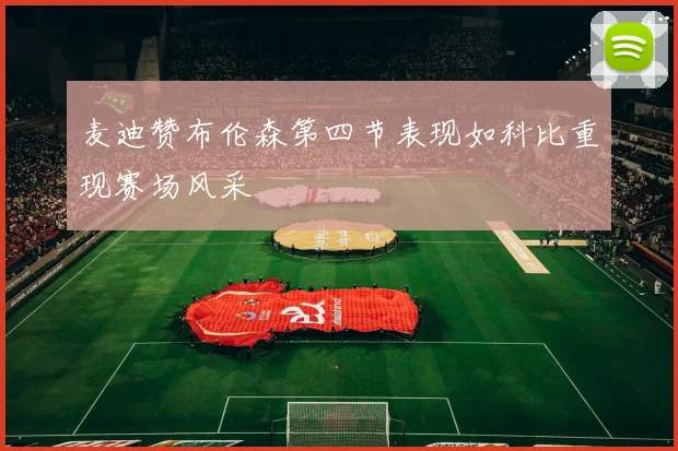麦迪赞布伦森第四节表现如科比重现赛场风采