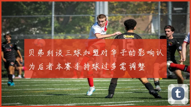 贝弗利谈三球加盟对华子的影响认为后者本赛季持球过多需调整