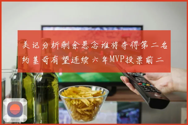 美记分析剩余悬念谁将夺得第二名约基奇有望连续六年MVP投票前二