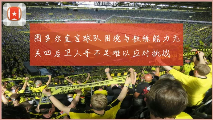 图多尔直言球队困境与教练能力无关四后卫人手不足难以应对挑战