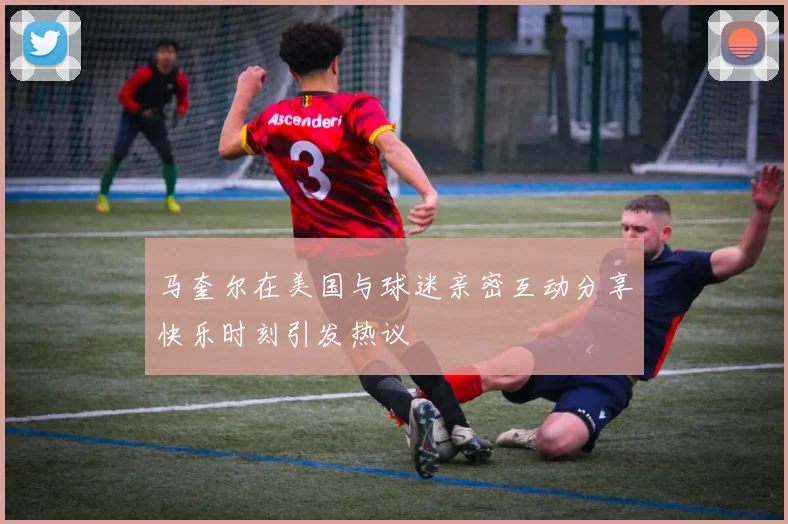 马奎尔在美国与球迷亲密互动分享快乐时刻引发热议