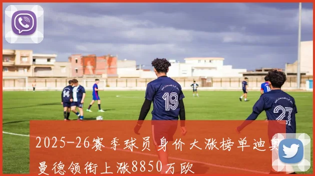 2025-26赛季球员身价大涨榜单迪奥曼德领衔上涨8850万欧