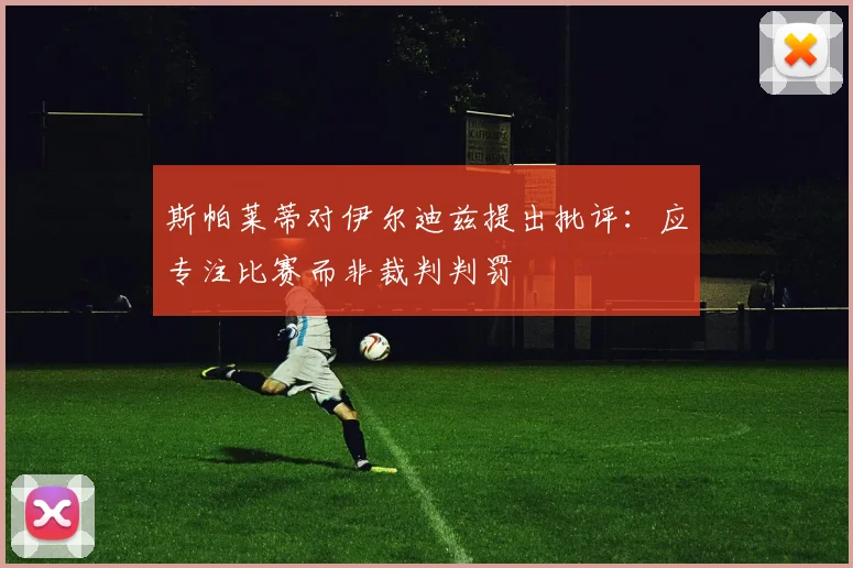 斯帕莱蒂对伊尔迪兹提出批评：应专注比赛而非裁判判罚